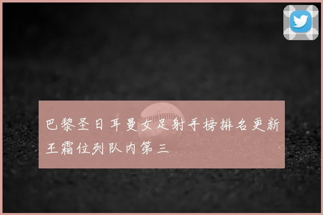 巴黎圣日耳曼女足射手榜排名更新王霜位列队内第三