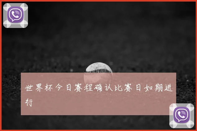 世界杯今日赛程确认比赛日如期进行