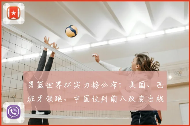 男篮世界杯实力榜公布：美国、西班牙领跑，中国位列前八改变出线前景