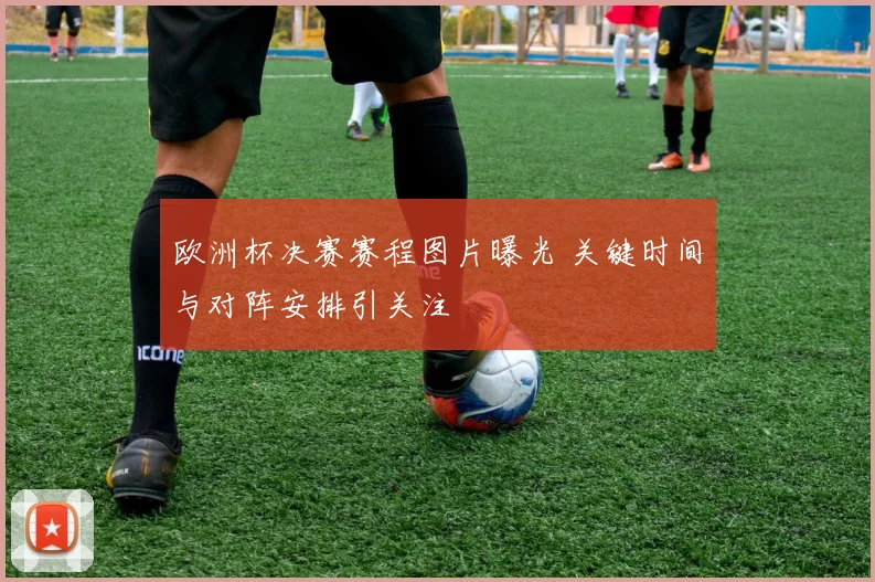 欧洲杯决赛赛程图片曝光 关键时间与对阵安排引关注