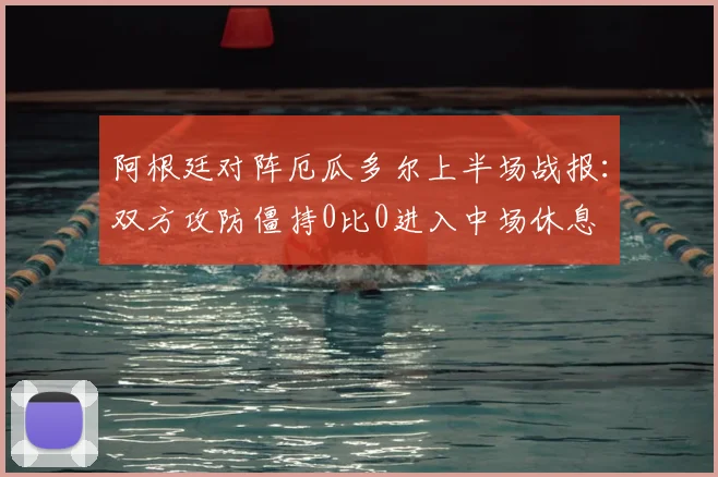 阿根廷对阵厄瓜多尔上半场战报：双方攻防僵持0比0进入中场休息