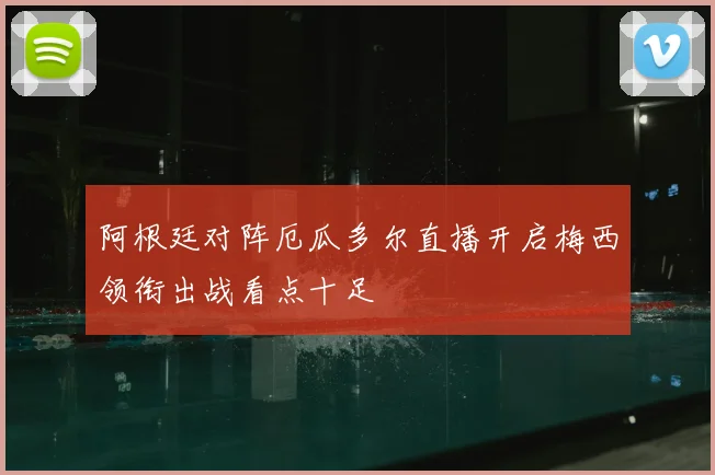 阿根廷对阵厄瓜多尔直播开启梅西领衔出战看点十足