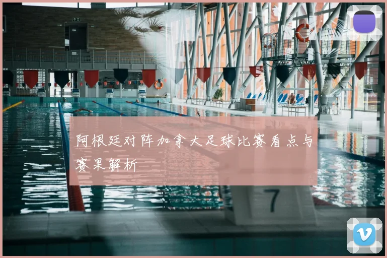 阿根廷对阵加拿大足球比赛看点与赛果解析