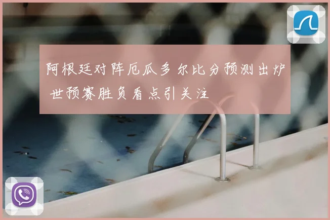 阿根廷对阵厄瓜多尔比分预测出炉 世预赛胜负看点引关注
