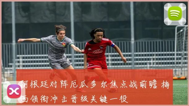阿根廷对阵厄瓜多尔焦点战前瞻 梅西领衔冲击晋级关键一役