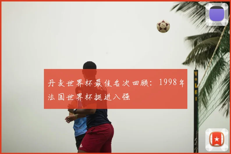 丹麦世界杯最佳名次回顾:1998年法国世界杯挺进八强
