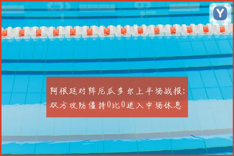 阿根廷对阵厄瓜多尔上半场战报：双方攻防僵持0比0进入中场休息
