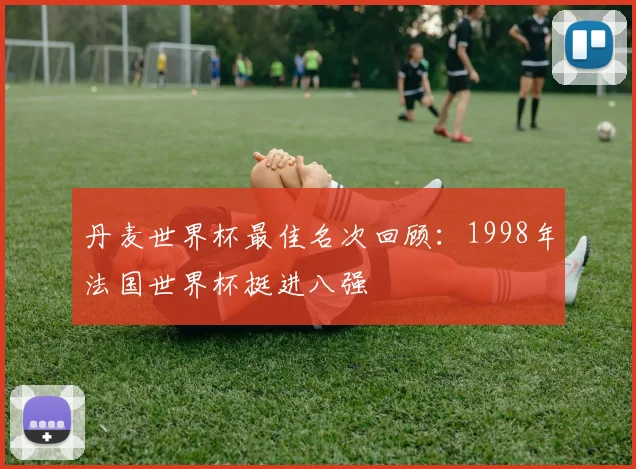 丹麦世界杯最佳名次回顾:1998年法国世界杯挺进八强