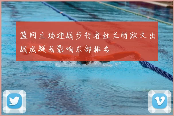 篮网主场迎战步行者杜兰特欧文出战成疑或影响东部排名