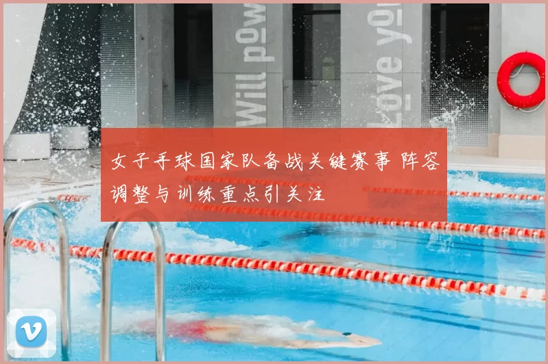 女子手球国家队备战关键赛事 阵容调整与训练重点引关注