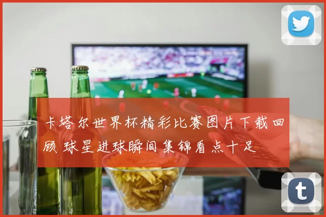 卡塔尔世界杯精彩比赛图片下载回顾 球星进球瞬间集锦看点十足
