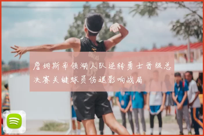 詹姆斯率领湖人队逆转勇士晋级总决赛关键球员伤退影响战局