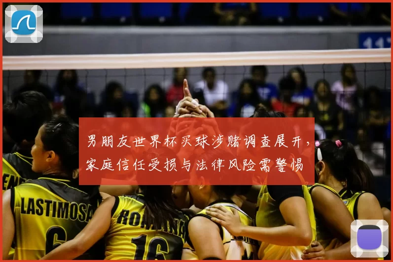 男朋友世界杯买球涉赌调查展开，家庭信任受损与法律风险需警惕