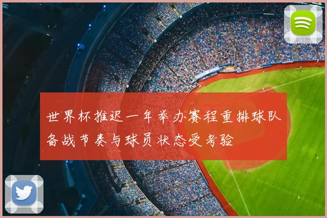 世界杯推迟一年举办赛程重排球队备战节奏与球员状态受考验