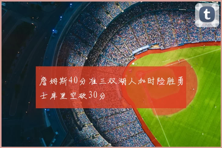 詹姆斯40分准三双湖人加时险胜勇士库里空砍30分