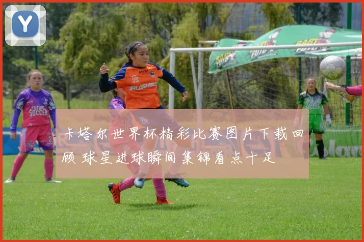 卡塔尔世界杯精彩比赛图片下载回顾 球星进球瞬间集锦看点十足