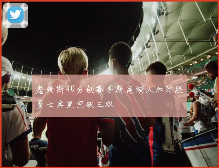 詹姆斯40分创赛季新高湖人加时胜勇士库里空砍三双