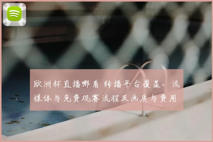 欧洲杯直播哪看 转播平台覆盖、流媒体与免费观赛流程及画质与费用对比