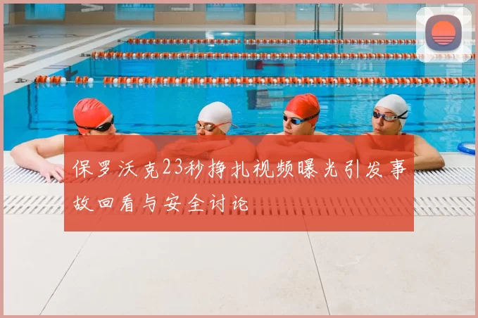 保罗沃克23秒挣扎视频曝光引发事故回看与安全讨论