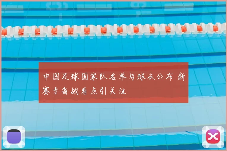 中国足球国家队名单与球衣公布 新赛季备战看点引关注