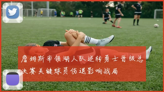 詹姆斯率领湖人队逆转勇士晋级总决赛关键球员伤退影响战局