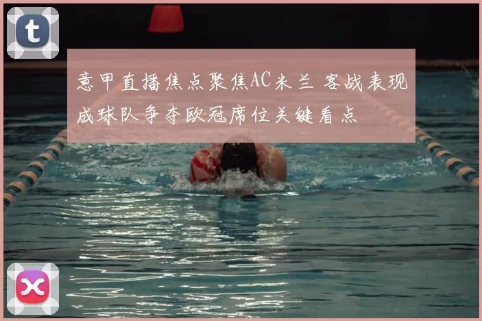 意甲直播焦点聚焦AC米兰 客战表现成球队争夺欧冠席位关键看点