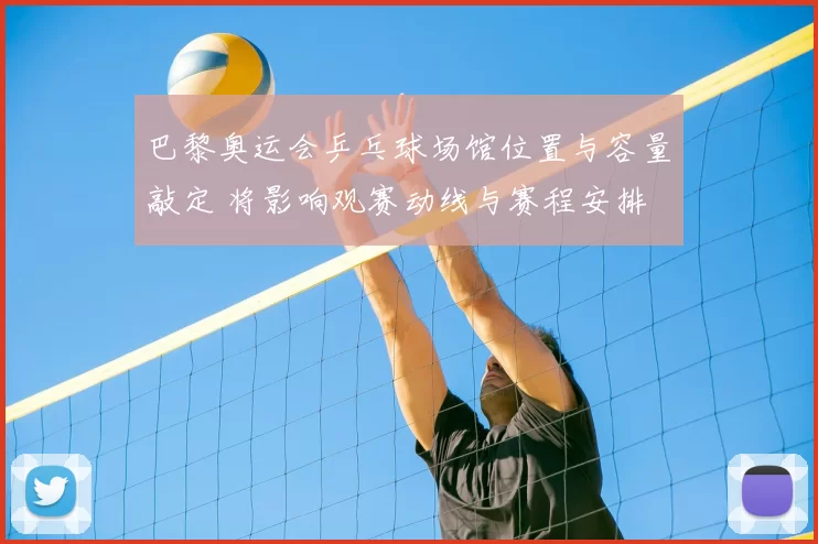 巴黎奥运会乒乓球场馆位置与容量敲定 将影响观赛动线与赛程安排