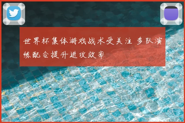 世界杯集体游戏战术受关注 多队演练配合提升进攻效率