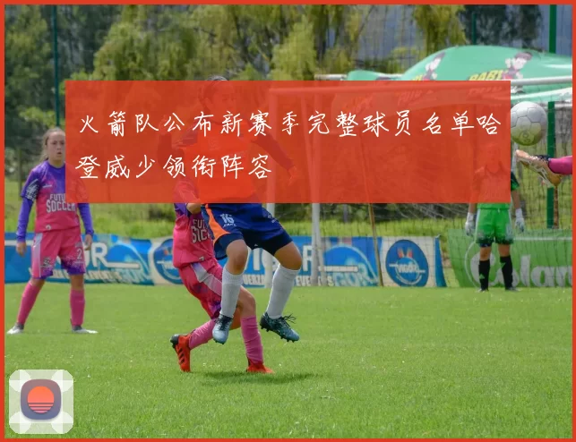 火箭队公布新赛季完整球员名单哈登威少领衔阵容