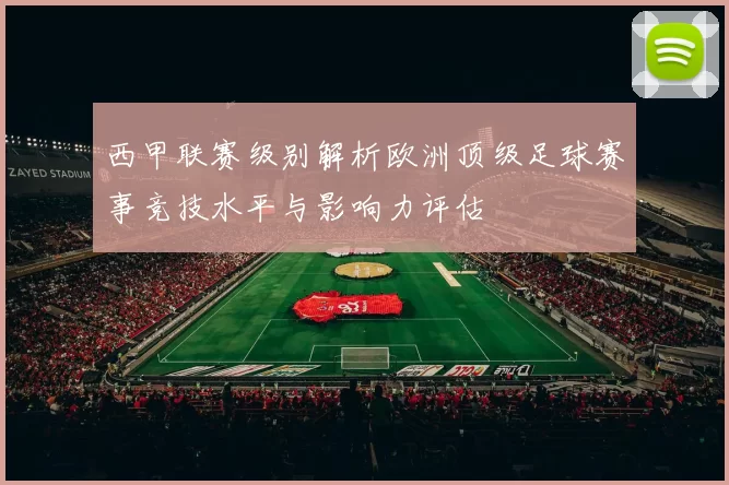 西甲联赛级别解析欧洲顶级足球赛事竞技水平与影响力评估