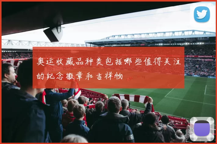 奥运收藏品种类包括哪些值得关注的纪念徽章和吉祥物