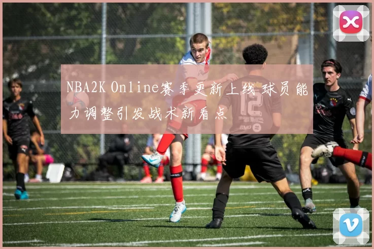 NBA2K Online赛季更新上线 球员能力调整引发战术新看点