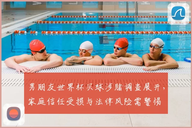 男朋友世界杯买球涉赌调查展开，家庭信任受损与法律风险需警惕