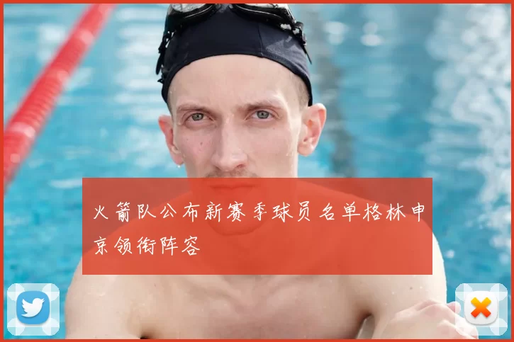 火箭队公布新赛季球员名单格林申京领衔阵容