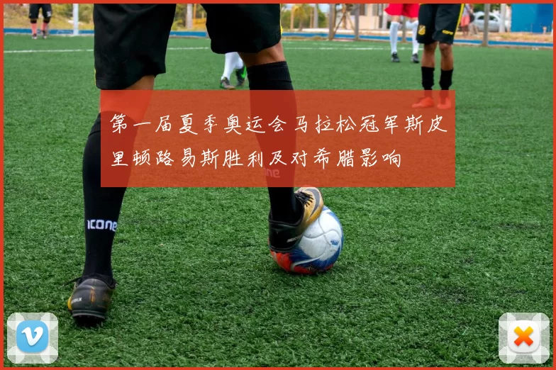 第一届夏季奥运会马拉松冠军斯皮里顿路易斯胜利及对希腊影响