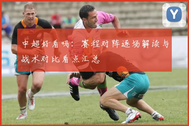 中超好看吗：赛程对阵逐场解读与战术对比看点汇总