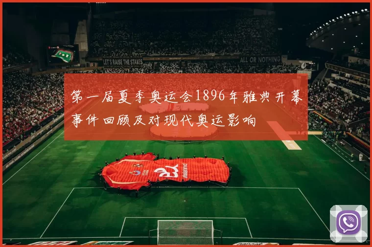 第一届夏季奥运会1896年雅典开幕事件回顾及对现代奥运影响