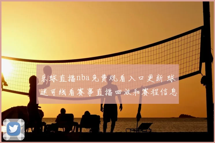 乐球直播nba免费观看入口更新 球迷可线看赛事直播回放和赛程信息