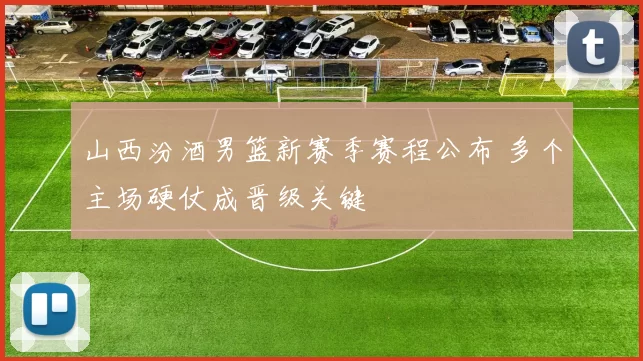 山西汾酒男篮新赛季赛程公布 多个主场硬仗成晋级关键