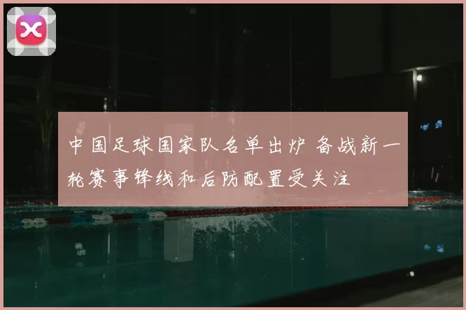 中国足球国家队名单出炉 备战新一轮赛事锋线和后防配置受关注