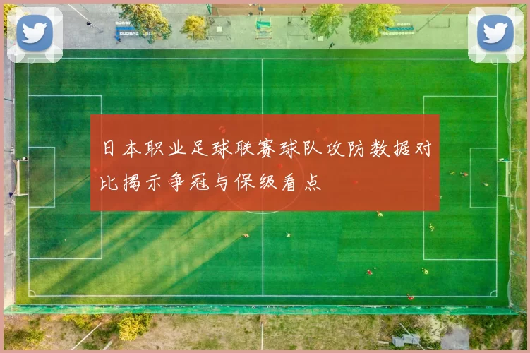 日本职业足球联赛球队攻防数据对比揭示争冠与保级看点
