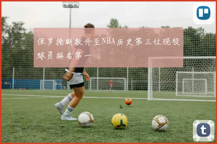 保罗抢断数升至NBA历史第三位现役球员排名第一