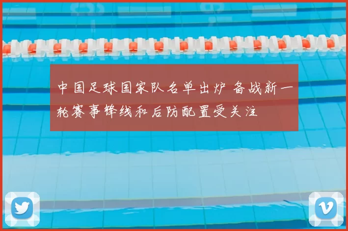 中国足球国家队名单出炉 备战新一轮赛事锋线和后防配置受关注