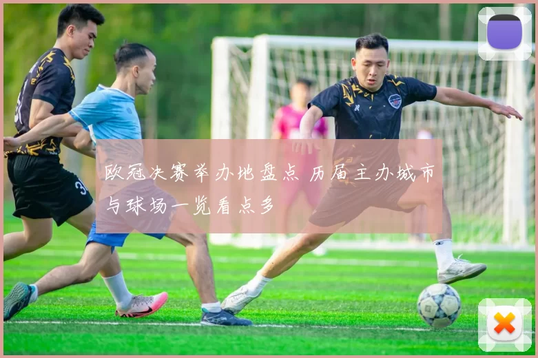 欧冠决赛举办地盘点 历届主办城市与球场一览看点多