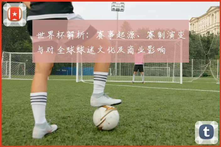 世界杯解析：赛事起源、赛制演变与对全球球迷文化及商业影响