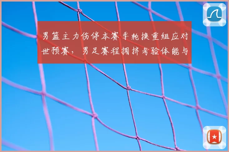 男篮主力伤停本赛季轮换重组应对世预赛，男足赛程拥挤考验体能与阵容