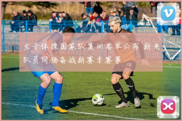 女子体操国家队集训名单公布 新老队员同场备战新赛季赛事