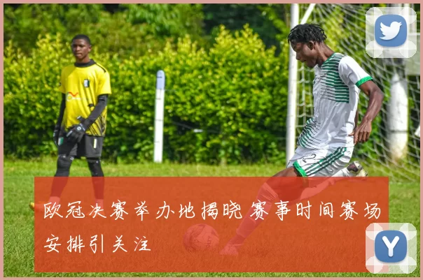 欧冠决赛举办地揭晓 赛事时间赛场安排引关注