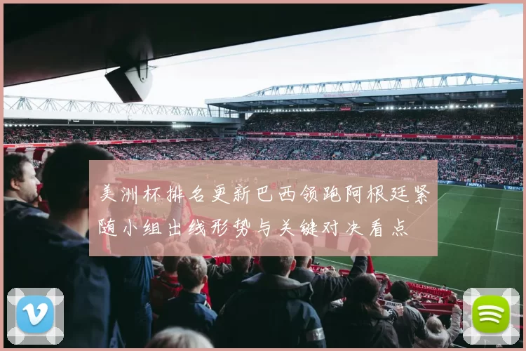 美洲杯排名更新巴西领跑阿根廷紧随小组出线形势与关键对决看点