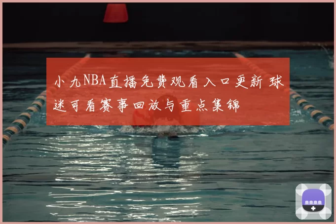 小九NBA直播免费观看入口更新 球迷可看赛事回放与重点集锦